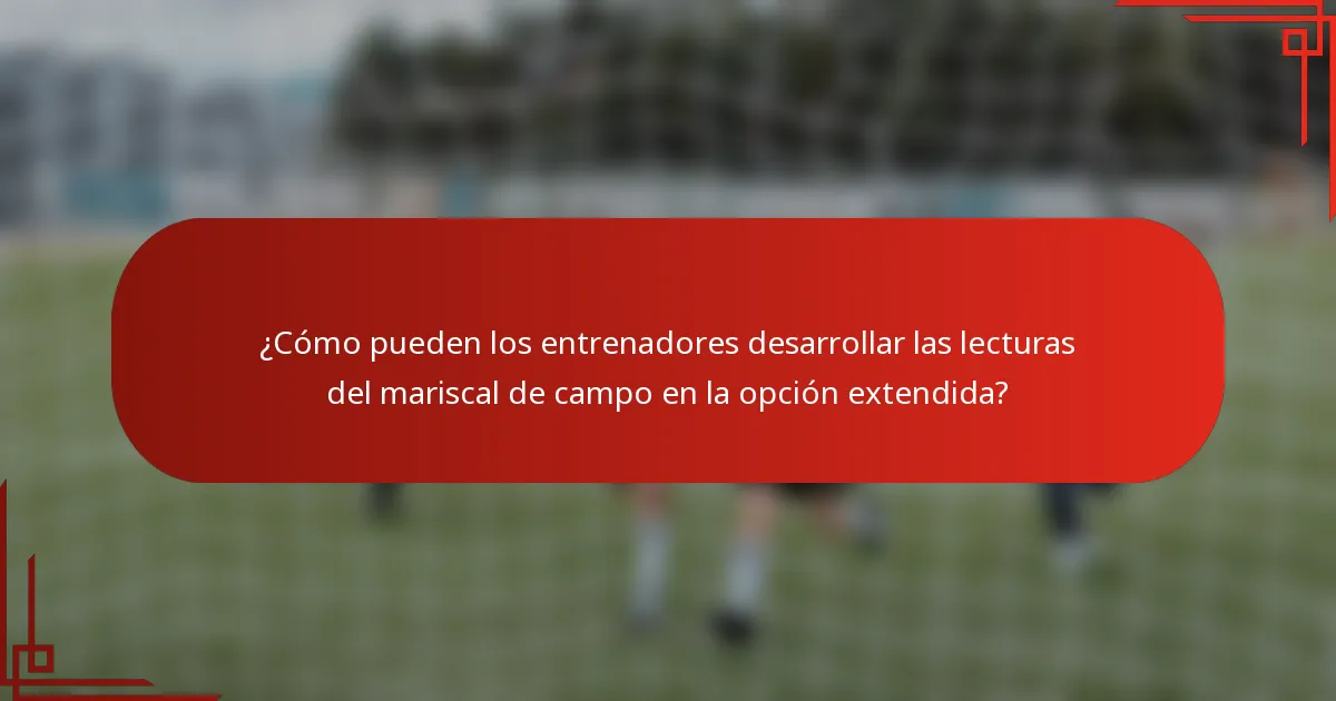 ¿Cómo pueden los entrenadores desarrollar las lecturas del mariscal de campo en la opción extendida?
