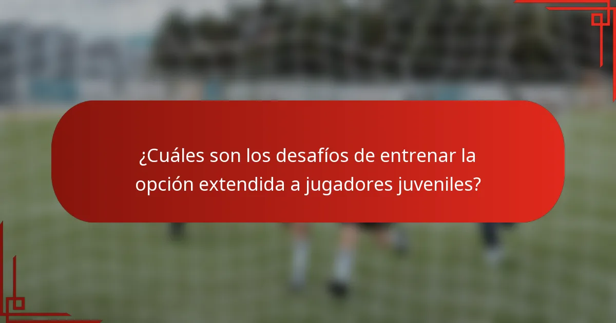 ¿Cuáles son los desafíos de entrenar la opción extendida a jugadores juveniles?